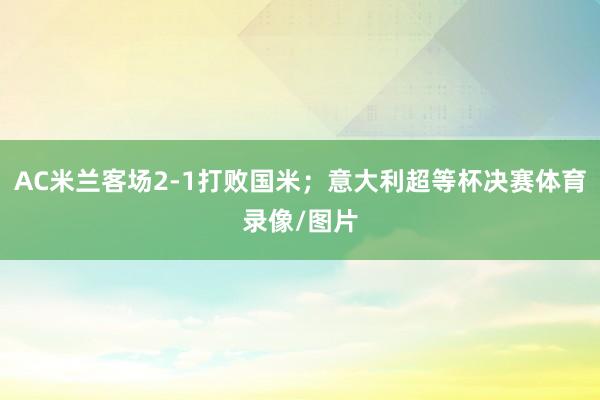 AC米兰客场2-1打败国米；意大利超等杯决赛体育录像/图片