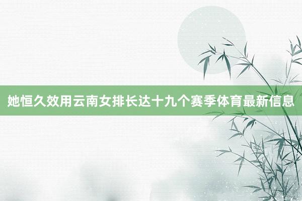 她恒久效用云南女排长达十九个赛季体育最新信息