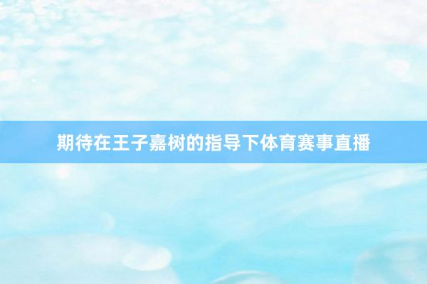 期待在王子嘉树的指导下体育赛事直播