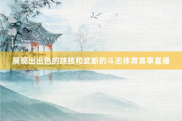 展现出出色的球技和武断的斗志体育赛事直播