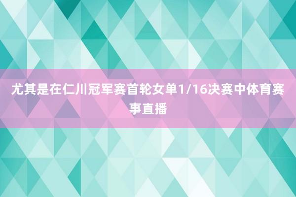 尤其是在仁川冠军赛首轮女单1/16决赛中体育赛事直播