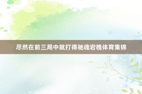尽然在前三局中就打得驰魂宕魄体育集锦