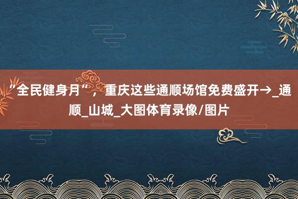 “全民健身月”，重庆这些通顺场馆免费盛开→_通顺_山城_大图体育录像/图片