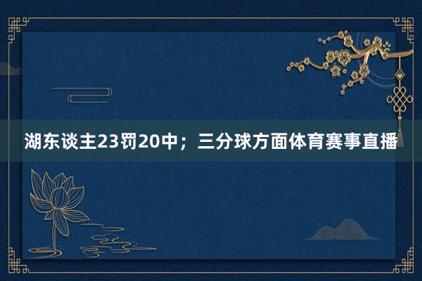 湖东谈主23罚20中；三分球方面体育赛事直播