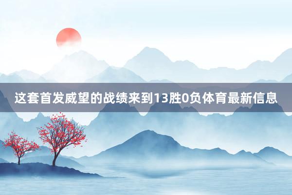 这套首发威望的战绩来到13胜0负体育最新信息