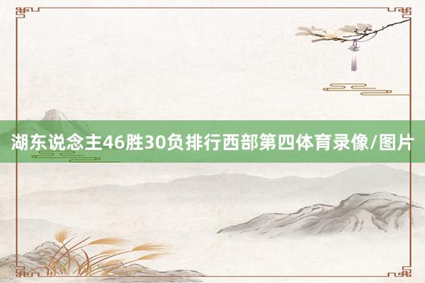 湖东说念主46胜30负排行西部第四体育录像/图片