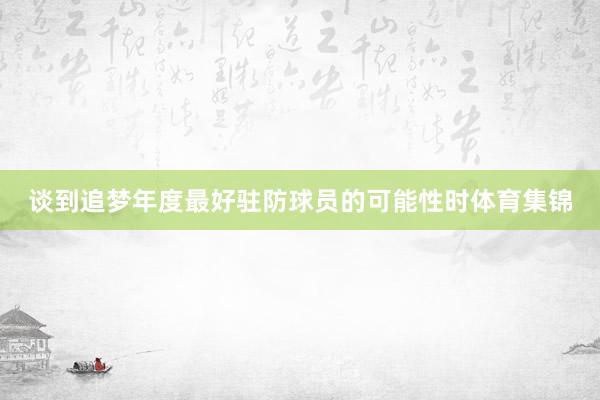 谈到追梦年度最好驻防球员的可能性时体育集锦
