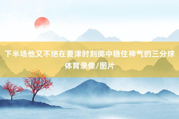 下半场他又不绝在要津时刻掷中稳住神气的三分球体育录像/图片