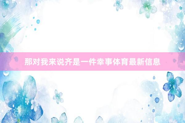 那对我来说齐是一件幸事体育最新信息