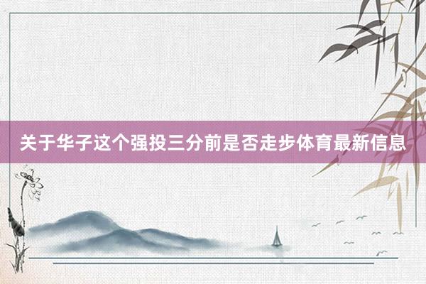 关于华子这个强投三分前是否走步体育最新信息