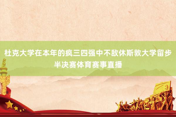 杜克大学在本年的疯三四强中不敌休斯敦大学留步半决赛体育赛事直播