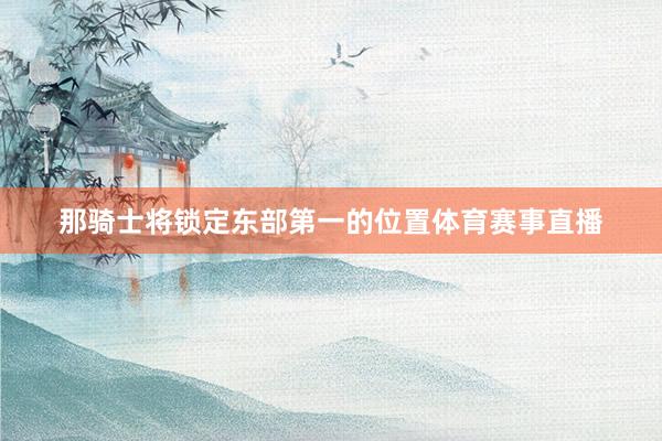 那骑士将锁定东部第一的位置体育赛事直播