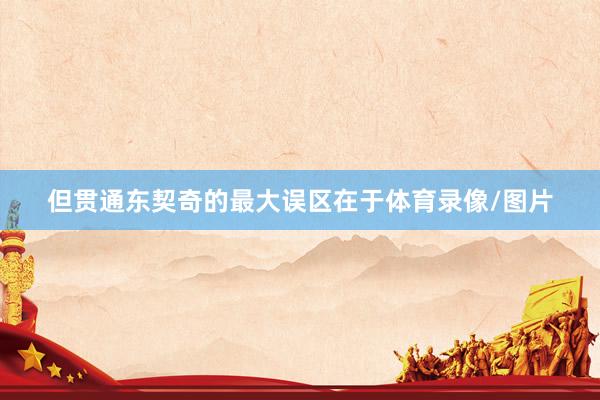 但贯通东契奇的最大误区在于体育录像/图片