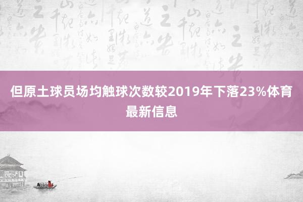 但原土球员场均触球次数较2019年下落23%体育最新信息