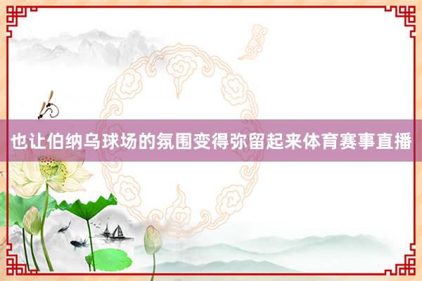 也让伯纳乌球场的氛围变得弥留起来体育赛事直播
