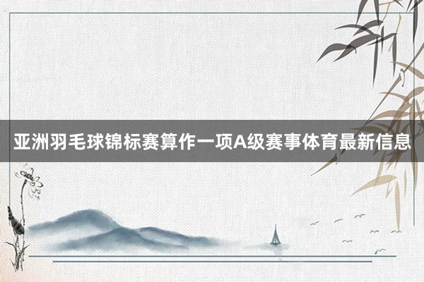 亚洲羽毛球锦标赛算作一项A级赛事体育最新信息