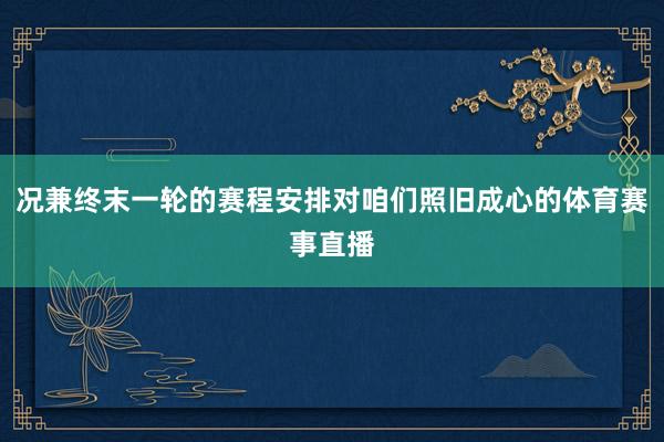 况兼终末一轮的赛程安排对咱们照旧成心的体育赛事直播