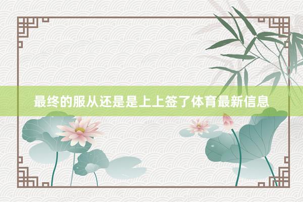 最终的服从还是是上上签了体育最新信息