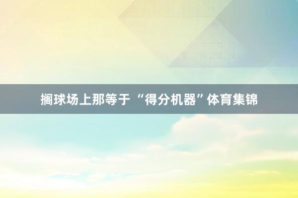 搁球场上那等于 “得分机器”体育集锦