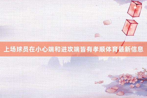 上场球员在小心端和进攻端皆有孝顺体育最新信息