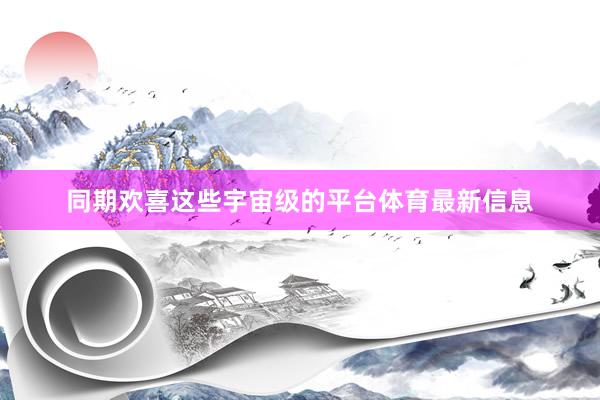 同期欢喜这些宇宙级的平台体育最新信息