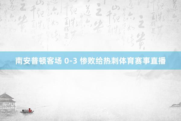 南安普顿客场 0-3 惨败给热刺体育赛事直播