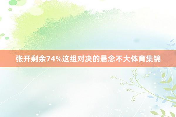 张开剩余74%这组对决的悬念不大体育集锦