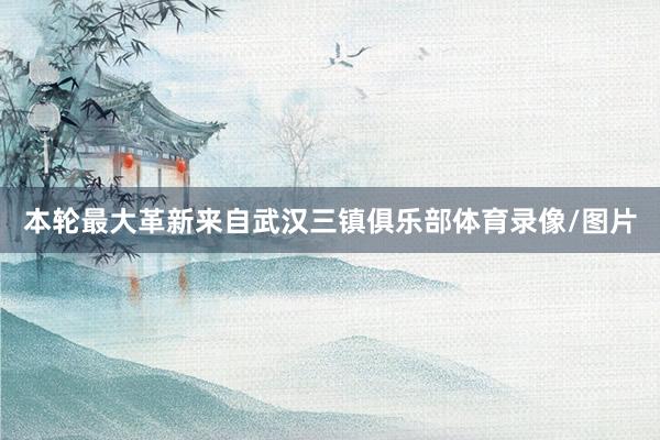本轮最大革新来自武汉三镇俱乐部体育录像/图片