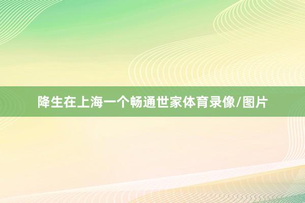 降生在上海一个畅通世家体育录像/图片