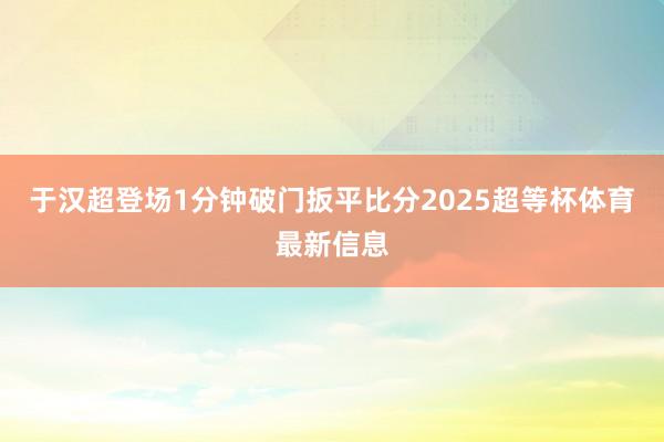 于汉超登场1分钟破门扳平比分2025超等杯体育最新信息