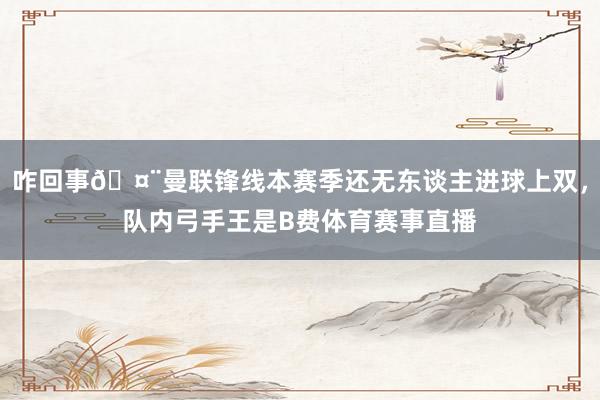 咋回事🤨曼联锋线本赛季还无东谈主进球上双，队内弓手王是B费体育赛事直播