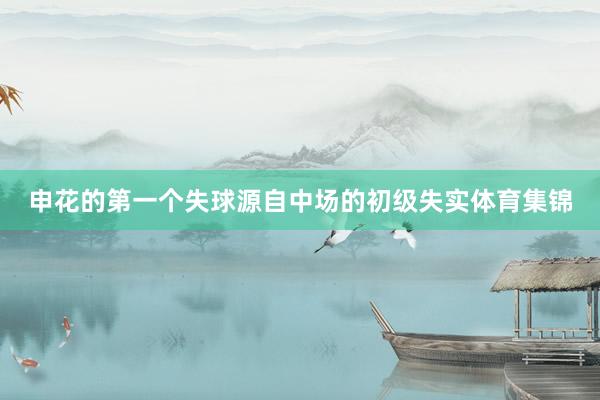 申花的第一个失球源自中场的初级失实体育集锦