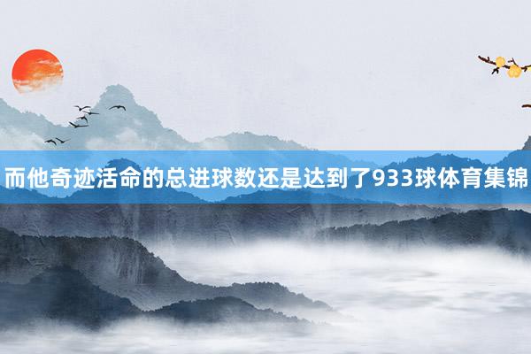 而他奇迹活命的总进球数还是达到了933球体育集锦