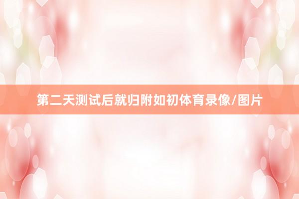第二天测试后就归附如初体育录像/图片