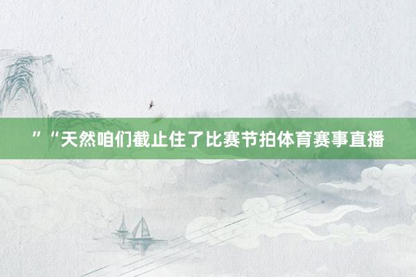 ”“天然咱们截止住了比赛节拍体育赛事直播