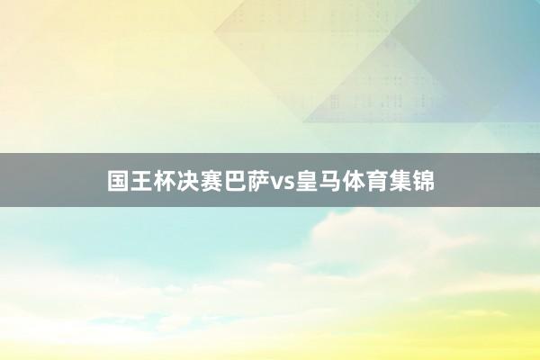 国王杯决赛巴萨vs皇马体育集锦