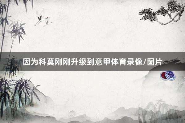 因为科莫刚刚升级到意甲体育录像/图片