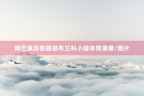 姆巴佩自傲蹬踏布兰科小腿体育录像/图片
