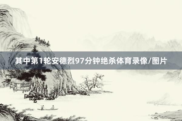 其中第1轮安德烈97分钟绝杀体育录像/图片