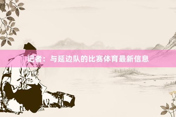 记者：与延边队的比赛体育最新信息