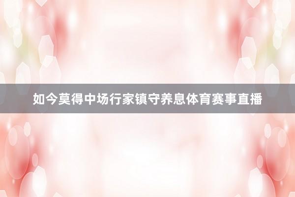 如今莫得中场行家镇守养息体育赛事直播