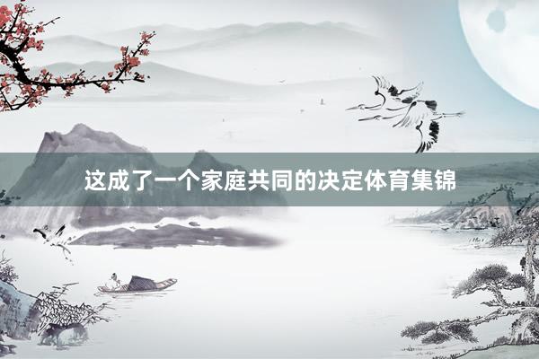 这成了一个家庭共同的决定体育集锦