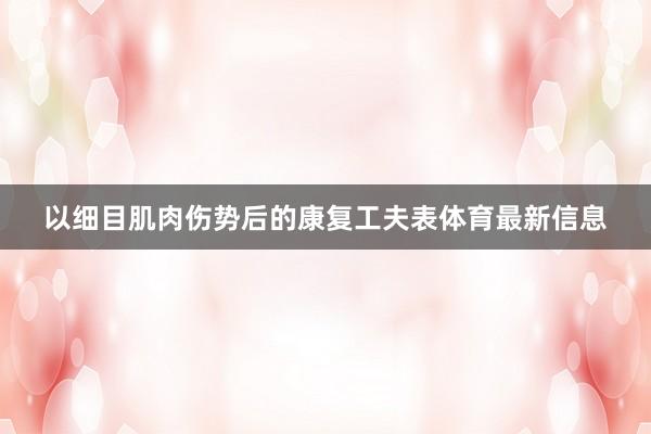 以细目肌肉伤势后的康复工夫表体育最新信息