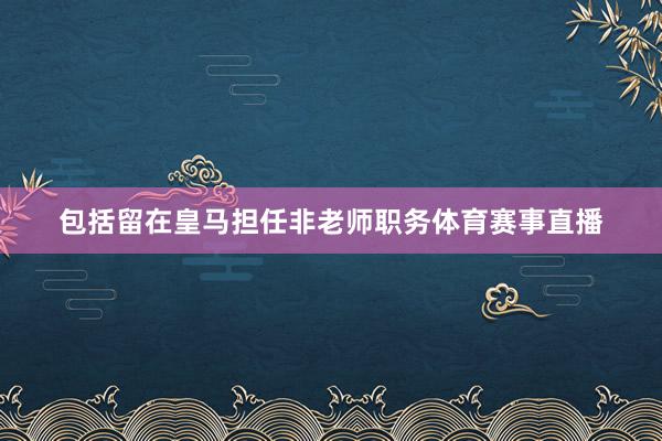 包括留在皇马担任非老师职务体育赛事直播