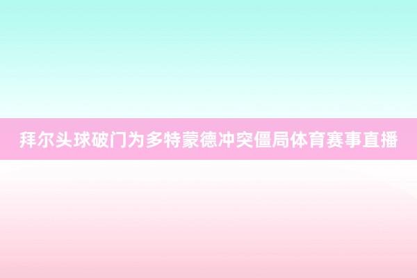 拜尔头球破门为多特蒙德冲突僵局体育赛事直播