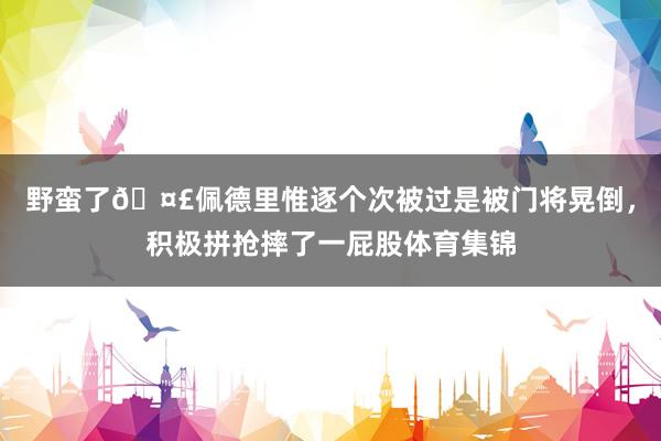 野蛮了🤣佩德里惟逐个次被过是被门将晃倒，积极拼抢摔了一屁股体育集锦