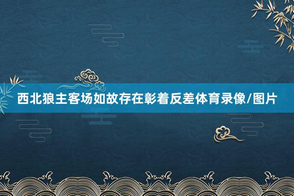 西北狼主客场如故存在彰着反差体育录像/图片