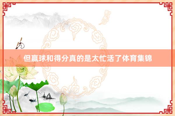 但赢球和得分真的是太忙活了体育集锦