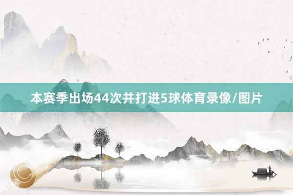 本赛季出场44次并打进5球体育录像/图片