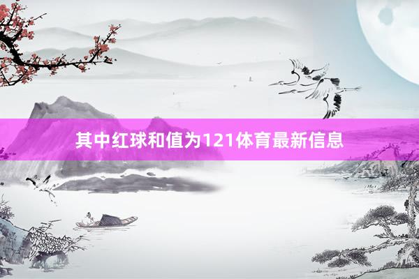 其中红球和值为121体育最新信息